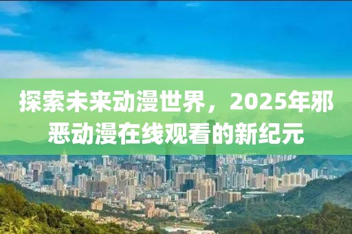 探索未來動漫世界,2025年邪惡動漫在線觀看的新紀元