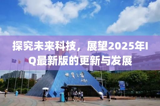 探究未來科技,展望2025年IQ最新版的更新與發展