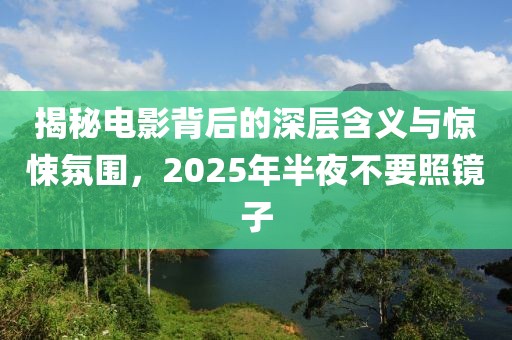 揭秘電影背后的深層含義與驚悚氛圍，2025年半夜不要照鏡子