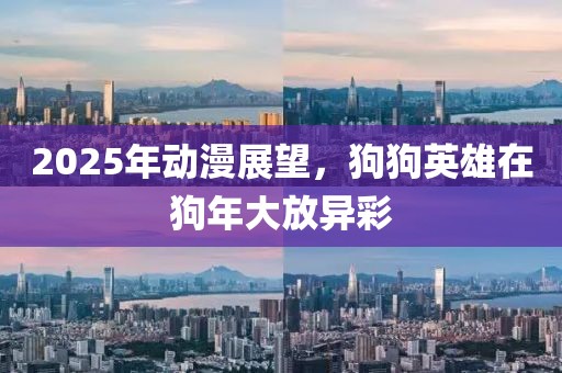 2025年動漫展望,狗狗英雄在狗年大放異彩