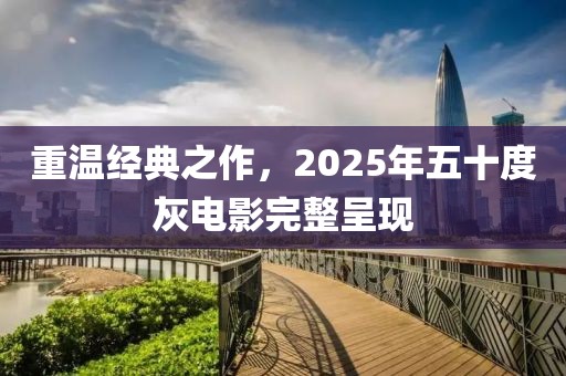 重溫經(jīng)典之作,2025年五十度灰電影完整呈現(xiàn)