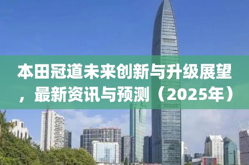 本田冠道未來創(chuàng)新與升級展望,最新資訊與預(yù)測(2025年)