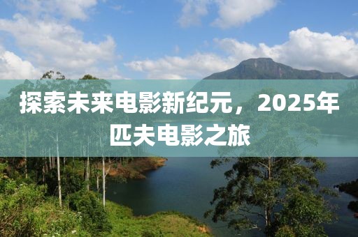 探索未來電影新紀(jì)元,2025年匹夫電影之旅