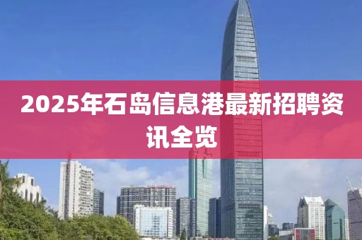 2025年石島信息港最新招聘資訊全覽