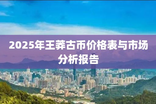 2025年王莽古幣價格表與市場分析報告