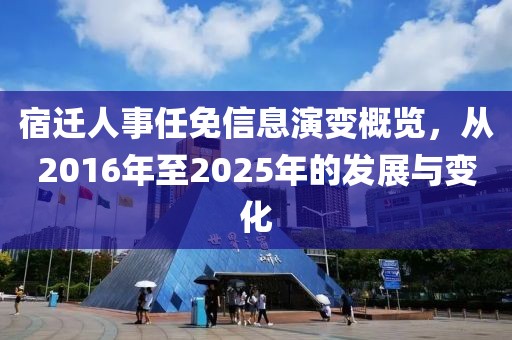 宿遷人事任免信息演變概覽，從2016年至2025年的發(fā)展與變化