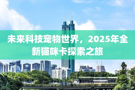 未來科技寵物世界,2025年全新貓咪卡探索之旅