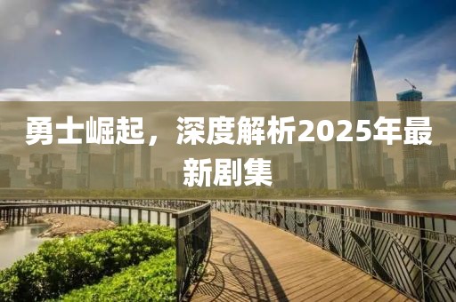 勇士崛起,深度解析2025年最新劇集