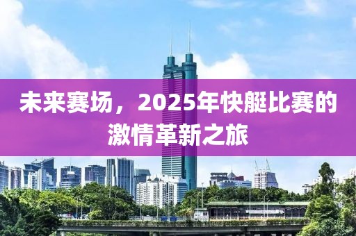 未來賽場，2025年快艇比賽的激情革新之旅