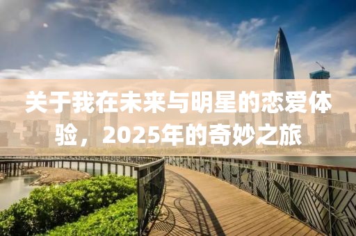關于我在未來與明星的戀愛體驗,2025年的奇妙之旅