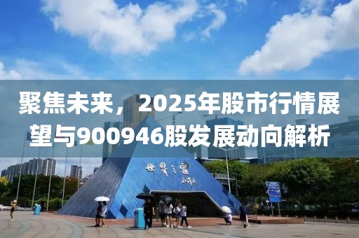 聚焦未來,2025年股市行情展望與900946股發展動向解析