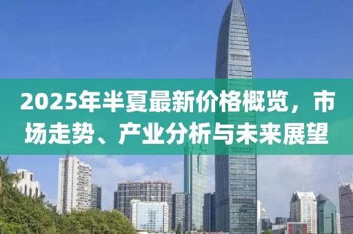 2025年半夏最新價格概覽，市場走勢、產業分析與未來展望