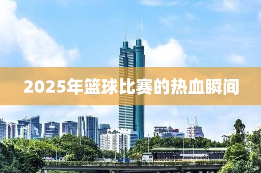 2025年籃球比賽的熱血瞬間