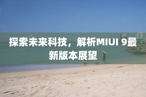 探索未來科技,解析MIUI 9最新版本展望