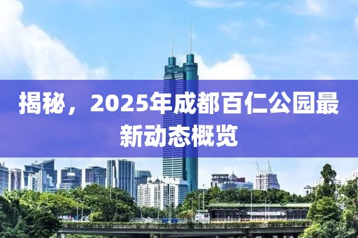 揭秘，2025年成都百仁公園最新動(dòng)態(tài)概覽