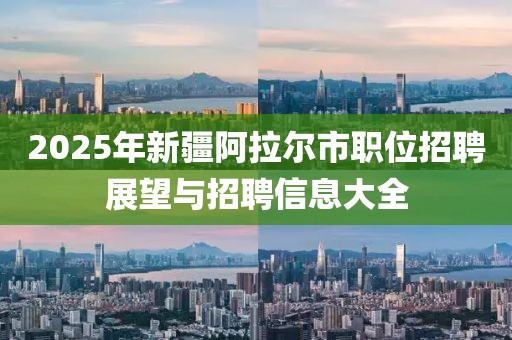 2025年新疆阿拉爾市職位招聘展望與招聘信息大全