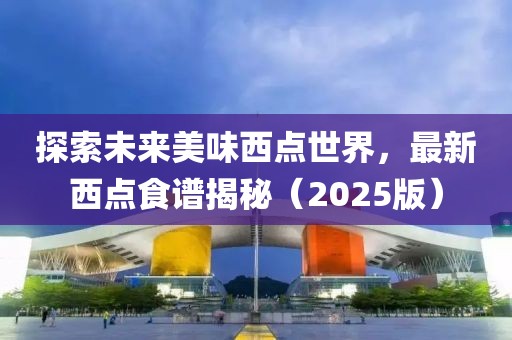 探索未來美味西點(diǎn)世界，最新西點(diǎn)食譜揭秘（2025版）