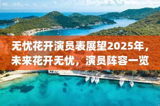 無憂花開演員表展望2025年,未來花開無憂,演員陣容一覽