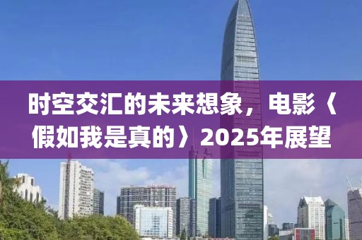 時空交匯的未來想象，電影〈假如我是真的〉2025年展望