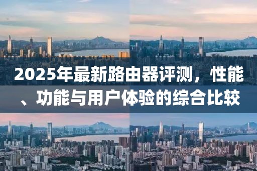 2025年最新路由器評測,性能、功能與用戶體驗的綜合比較