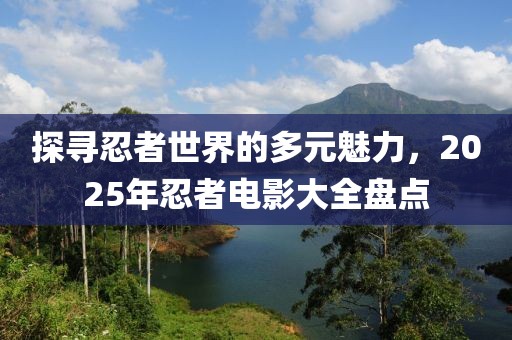 探尋忍者世界的多元魅力,2025年忍者電影大全盤點