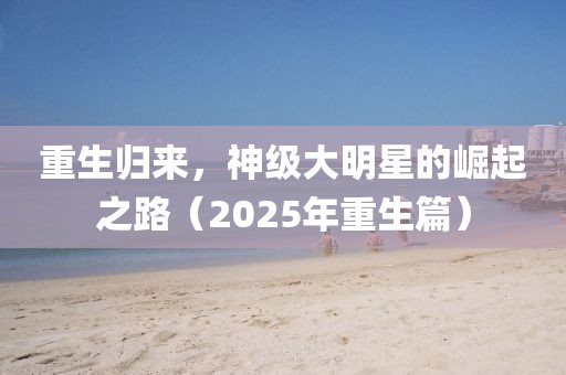 重生歸來(lái),神級(jí)大明星的崛起之路(2025年重生篇)