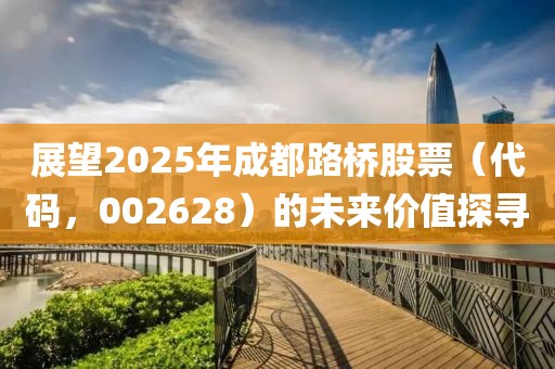 展望2025年成都路橋股票(代碼,002628)的未來價值探尋