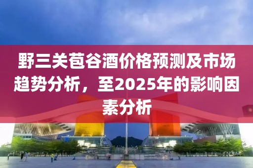 野三關(guān)苞谷酒價格預測及市場趨勢分析,至2025年的影響因素分析