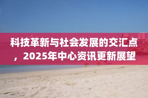 科技革新與社會發展的交匯點,2025年中心資訊更新展望
