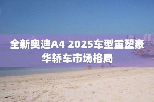 全新奧迪A4 2025車型重塑豪華轎車市場格局