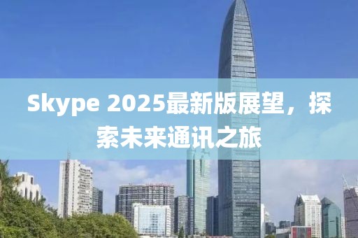 Skype 2025最新版展望,探索未來(lái)通訊之旅