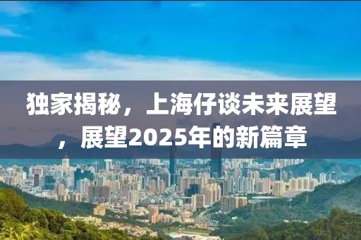 獨家揭秘,上海仔談未來展望,展望2025年的新篇章