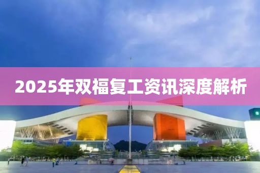 2025年雙福復(fù)工資訊深度解析