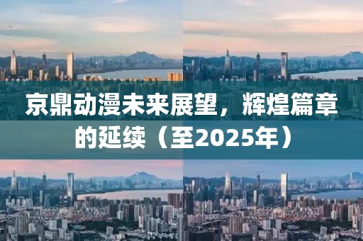 京鼎動漫未來展望,輝煌篇章的延續(至2025年)