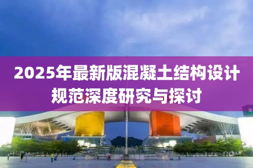2025年最新版混凝土結構設計規范深度研究與探討