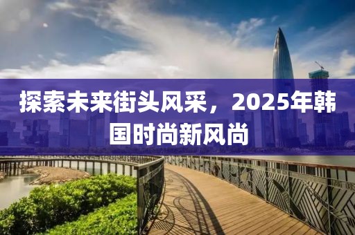 探索未來街頭風采,2025年韓國時尚新風尚