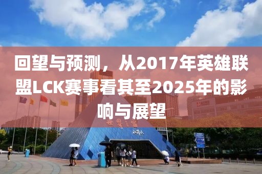 回望與預(yù)測,從2017年英雄聯(lián)盟LCK賽事看其至2025年的影響與展望