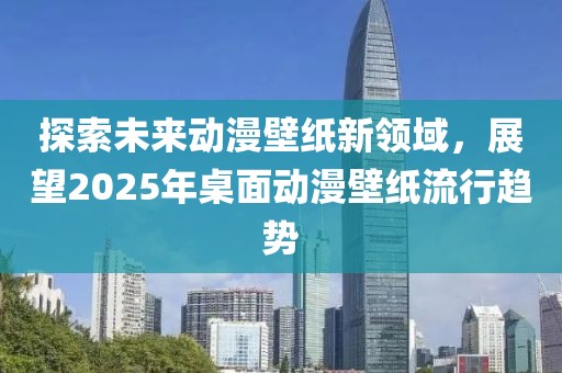 探索未來動漫壁紙新領(lǐng)域,展望2025年桌面動漫壁紙流行趨勢