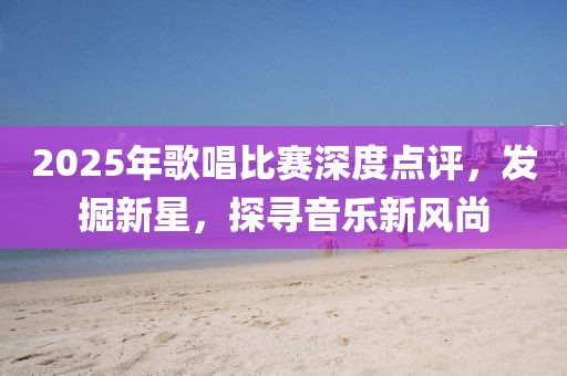 2025年歌唱比賽深度點評,發掘新星,探尋音樂新風尚