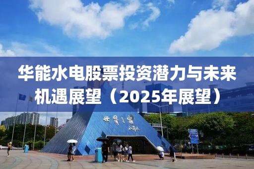 華能水電股票投資潛力與未來(lái)機(jī)遇展望(2025年展望)