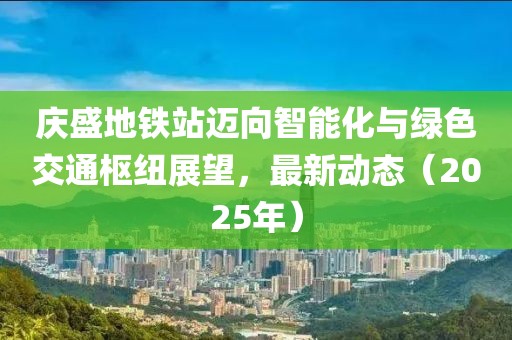 慶盛地鐵站邁向智能化與綠色交通樞紐展望,最新動(dòng)態(tài)(2025年)