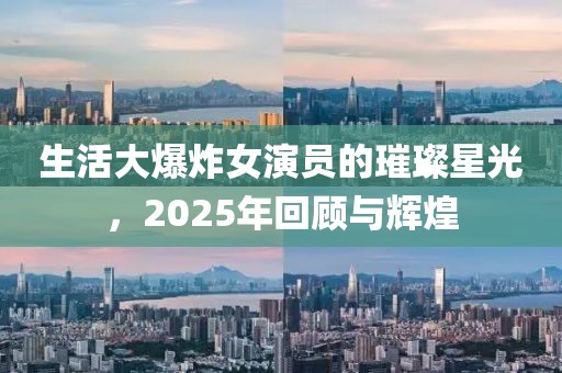 生活大爆炸女演員的璀璨星光,2025年回顧與輝煌