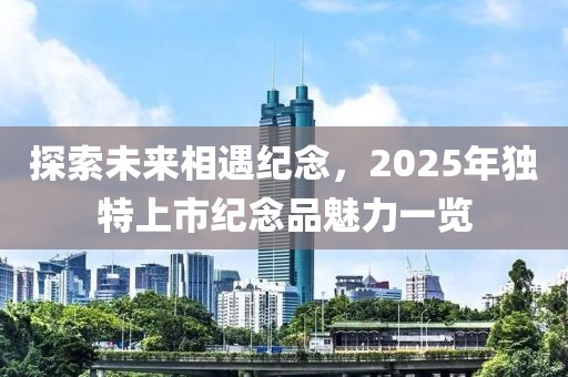 探索未來相遇紀念,2025年獨特上市紀念品魅力一覽
