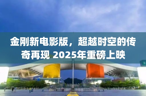 金剛新電影版，超越時空的傳奇再現 2025年重磅上映