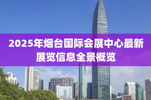 2025年煙臺國際會展中心最新展覽信息全景概覽