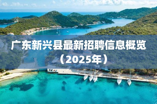 廣東新興縣最新招聘信息概覽(2025年)