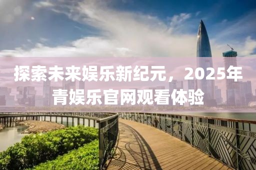 探索未來娛樂新紀(jì)元,2025年青娛樂官網(wǎng)觀看體驗(yàn)
