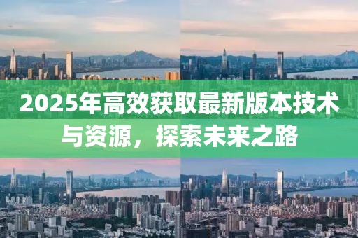 2025年高效獲取最新版本技術(shù)與資源,探索未來之路