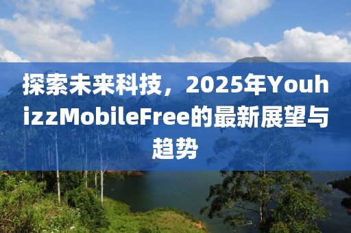 探索未來科技，2025年YouhizzMobileFree的最新展望與趨勢