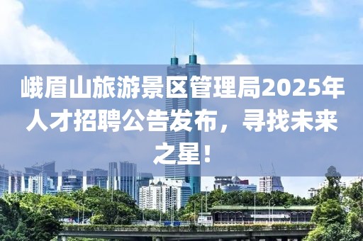 峨眉山旅游景區(qū)管理局2025年人才招聘公告發(fā)布,尋找未來(lái)之星!